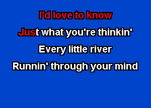 I'd love to know

Just what you're thinkin'

Every little river
Runnin' through your mind