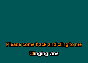 Please come back and cling to me

Clinging vine