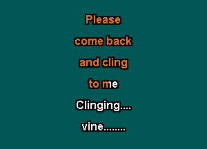 Please
come back
and cling

to me

Clinging....

vine ........