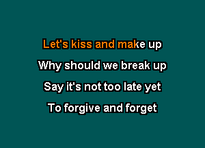 Let's kiss and make up

Why should we break up

Say it's not too late yet

To forgive and forget