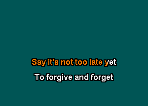 Say it's not too late yet

To forgive and forget