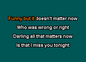 Funny but it doesn't matter now
Who was wrong or right

Darling all that matters now

Is thatl miss you tonight