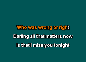 Who was wrong or right

Darling all that matters now

Is thatl miss you tonight