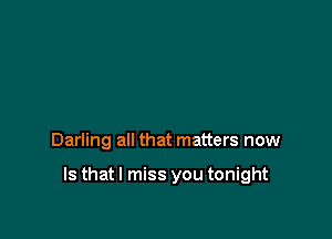 Darling all that matters now

Is thatl miss you tonight