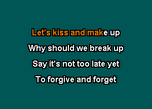 Let's kiss and make up

Why should we break up

Say it's not too late yet

To forgive and forget