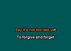 Say it's not too late yet

To forgive and forget
