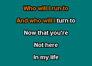 Who will I run to

And who will I turn to

Now that you're

Not here

In my life