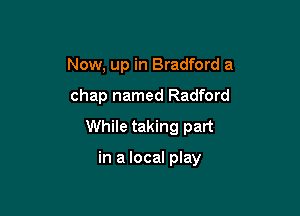 Now, up in Bradford a

chap named Radford

While taking part

in a local play