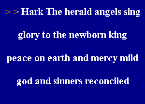 2 2 Hark The herald angels sing
glory to the newbom king
peace on earth and mercy mild

god and sinners reconciled