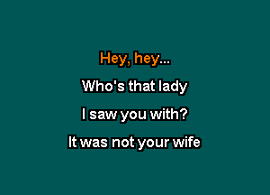 Hey, hey...
Who's that lady

I saw you with?

It was not your wife