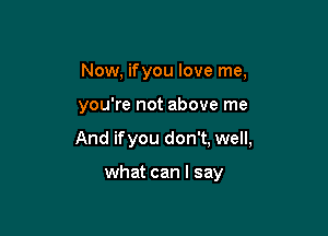 Now, ifyou love me,

you're not above me

And ifyou don't, well,

what can I say