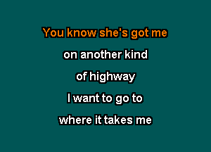 You know she's got me

on another kind
of highway
I want to go to

where it takes me