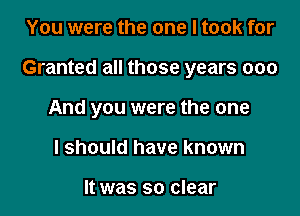 You were the one I took for

Granted all those years 000

And you were the one

I should have known

It was so clear