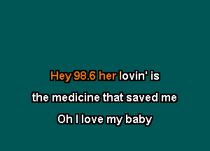 Hey 98.6 her lovin' is

the medicine that saved me

Oh I love my baby