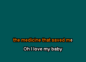 the medicine that saved me

Oh I love my baby