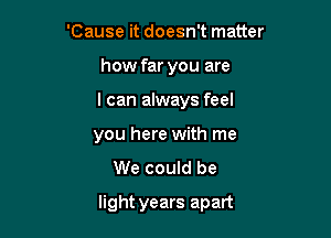 'Cause it doesn't matter
how far you are
I can always feel
you here with me
We could be

light years apart