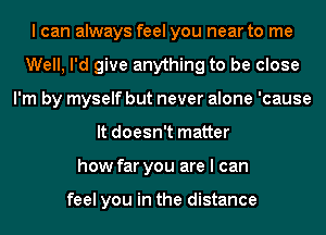 I can always feel you near to me
Well, I'd give anything to be close
I'm by myself but never alone 'cause
It doesn't matter
how far you are I can

feel you in the distance