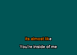 its almost like

You're inside of me