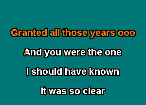 Granted all those years 000

And you were the one
I should have known

It was so clear