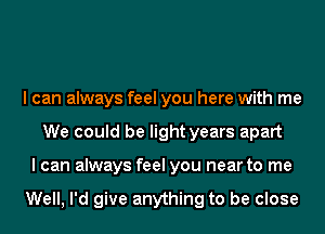 I can always feel you here with me
We could be light years apart
I can always feel you near to me

Well, I'd give anything to be close