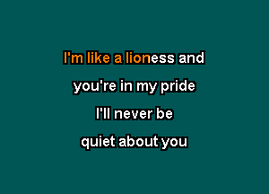 I'm like a lioness and
you're in my pride

I'll never be

quiet about you