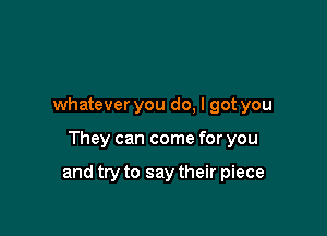 whatever you do, I got you

They can come for you

and try to say their piece