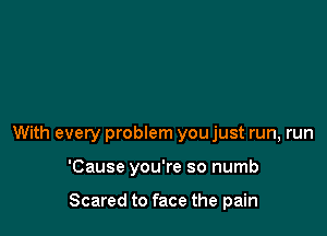With every problem you just run, run

'Cause you're so numb

Scared to face the pain