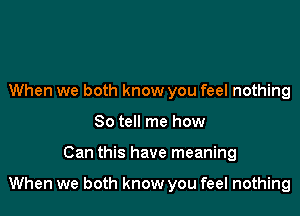 When we both know you feel nothing
So tell me how

Can this have meaning

When we both know you feel nothing