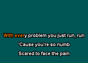 With every problem you just run, run

'Cause you're so numb

Scared to face the pain