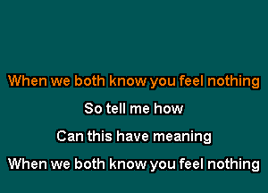 When we both know you feel nothing
So tell me how

Can this have meaning

When we both know you feel nothing