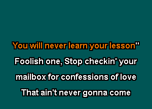 You will never learn your lesson
Foolish one, Stop checkin' your
mailbox for confessions of love

That ain't never gonna come