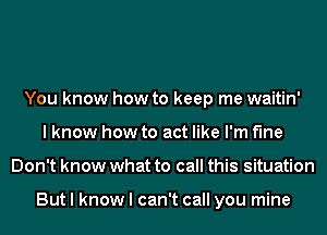 You know how to keep me waitin'
I know how to act like I'm Me
Don't know what to call this situation

But I know I can't call you mine