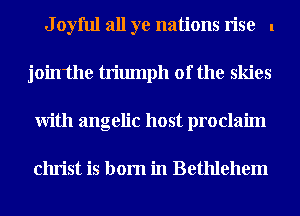 J oyful all ye nations rise l
jointhe triumph of the skies
With angelic host proclaim

Christ is born in Bethlehem