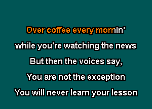 Over coffee every mornin'
while you're watching the news
But then the voices say,
You are not the exception

You will never learn your lesson