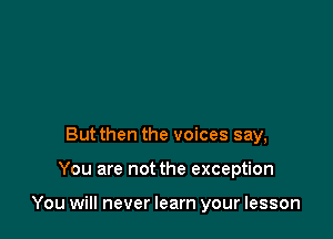 Butthen the voices say,

You are not the exception

You will never learn your lesson