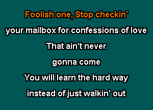 Foolish one, Stop checkin'
your mailbox for confessions of love
That ain't never
gonna come
You will learn the hard way

instead ofjust walkin' out