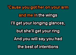 'Cause you got her on your arm
and me in the wings
I'll get your longing glances,

but she'll get your ring

And you will say you had

the best of intentions l