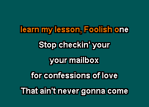 learn my lesson, Foolish one
Stop checkin' your
your mailbox

for confessions oflove

That ain't never gonna come