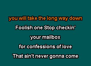 you will take the long way down
Foolish one Stop checkin'
your mailbox

for confessions oflove

That ain't never gonna come