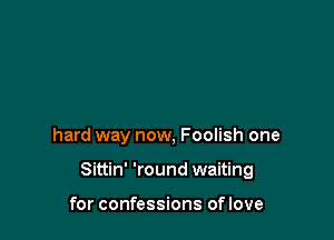 hard way now, Foolish one

Sittin' 'round waiting

for confessions of love