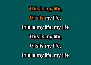 This is my life,
this is my life,
this is my life, my life
This is my life,

this is my life,

this is my life, my life