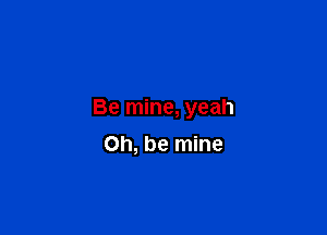Be mine, yeah

Oh, be mine