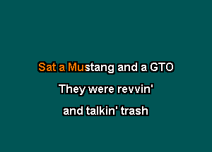 Sat a Mustang and a GTO

They were revvin'

and talkin' trash