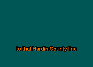 to that Hardin County line