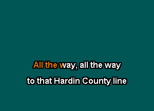 All the way, all the way
to that Hardin County line