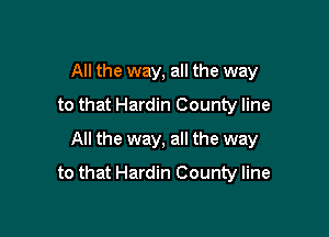 All the way, all the way
to that Hardin County line

All the way, all the way
to that Hardin County line