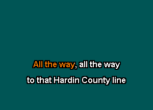All the way, all the way
to that Hardin County line