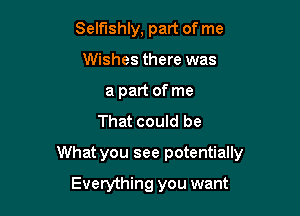 Selfishly, part of me
Wishes there was
a part of me
That could be

What you see potentially

Everything you want