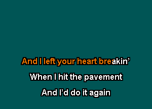 And I left your heart breakiw

When I hit the pavement
And Pd do it again