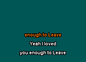 enough to Leave
Yeah I loved

you enough to Leave